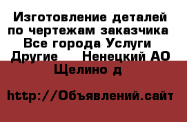 Изготовление деталей по чертежам заказчика - Все города Услуги » Другие   . Ненецкий АО,Щелино д.